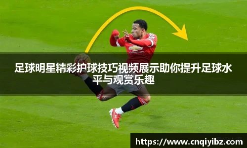 足球明星精彩护球技巧视频展示助你提升足球水平与观赏乐趣