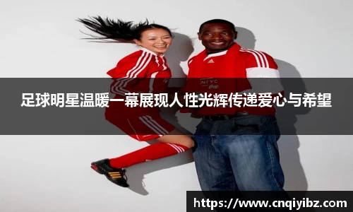 足球明星温暖一幕展现人性光辉传递爱心与希望