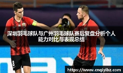 深圳羽毛球队与广州羽毛球队赛后复盘分析个人能力对比与表现总结